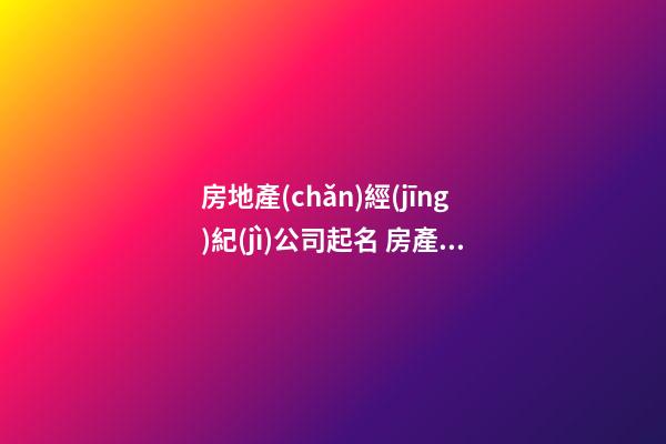 房地產(chǎn)經(jīng)紀(jì)公司起名 房產(chǎn)公司取什么名字合適